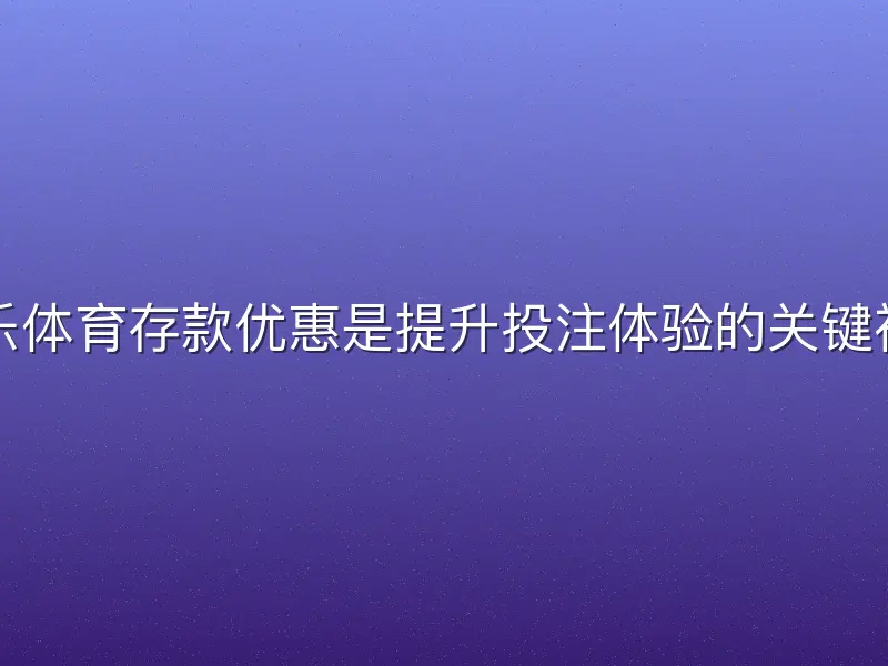 米乐体育存款优惠是提升投注体验的关键福利